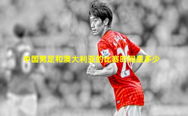 中国男足和澳大利亚的比赛时间是多少