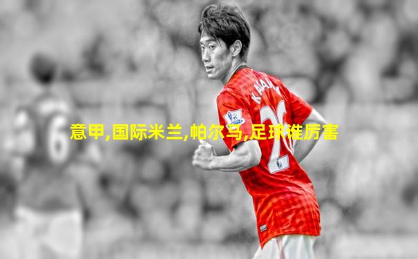 意甲,国际米兰,帕尔马,足球谁厉害