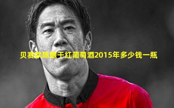 贝赛欧陈酿干红葡萄酒2015年多少钱一瓶