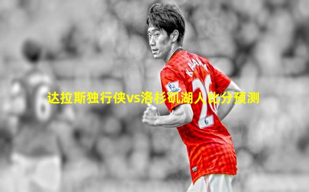 达拉斯独行侠vs洛杉矶湖人比分预测