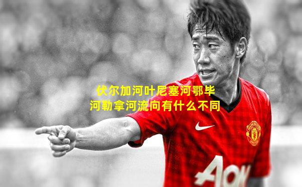 伏尔加河叶尼塞河鄂毕河勒拿河流向有什么不同